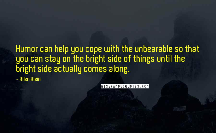 Allen Klein Quotes: Humor can help you cope with the unbearable so that you can stay on the bright side of things until the bright side actually comes along.