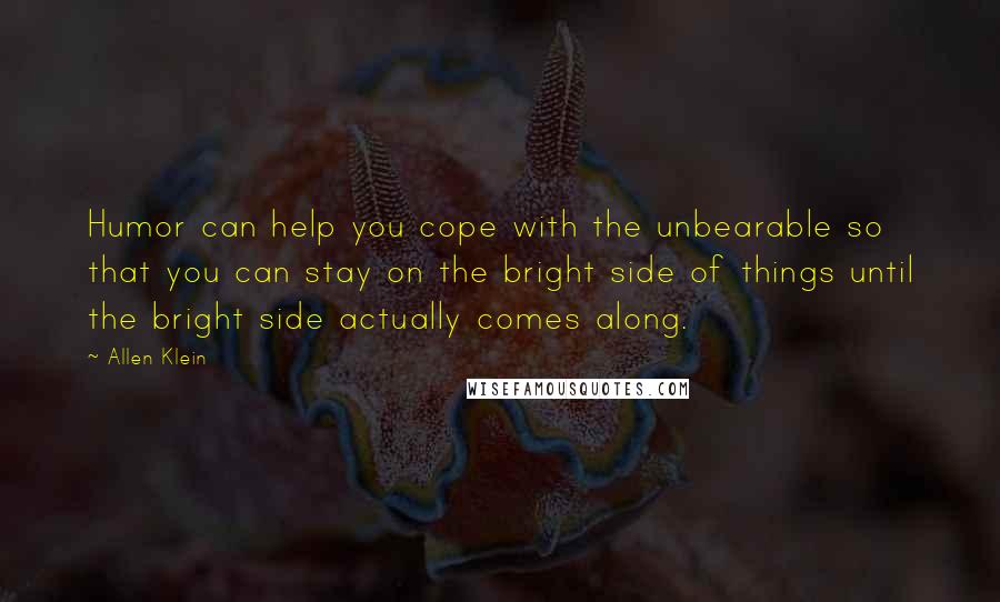 Allen Klein Quotes: Humor can help you cope with the unbearable so that you can stay on the bright side of things until the bright side actually comes along.