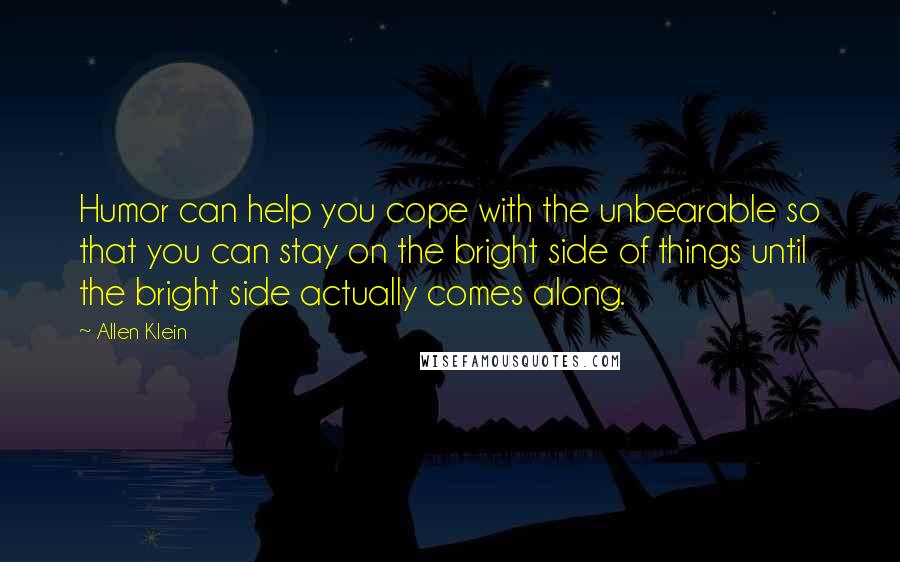 Allen Klein Quotes: Humor can help you cope with the unbearable so that you can stay on the bright side of things until the bright side actually comes along.