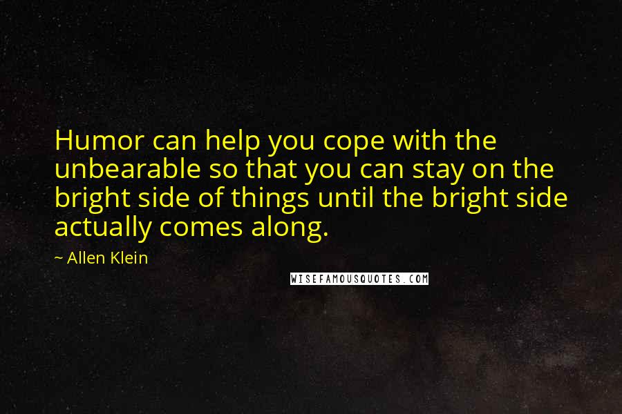 Allen Klein Quotes: Humor can help you cope with the unbearable so that you can stay on the bright side of things until the bright side actually comes along.