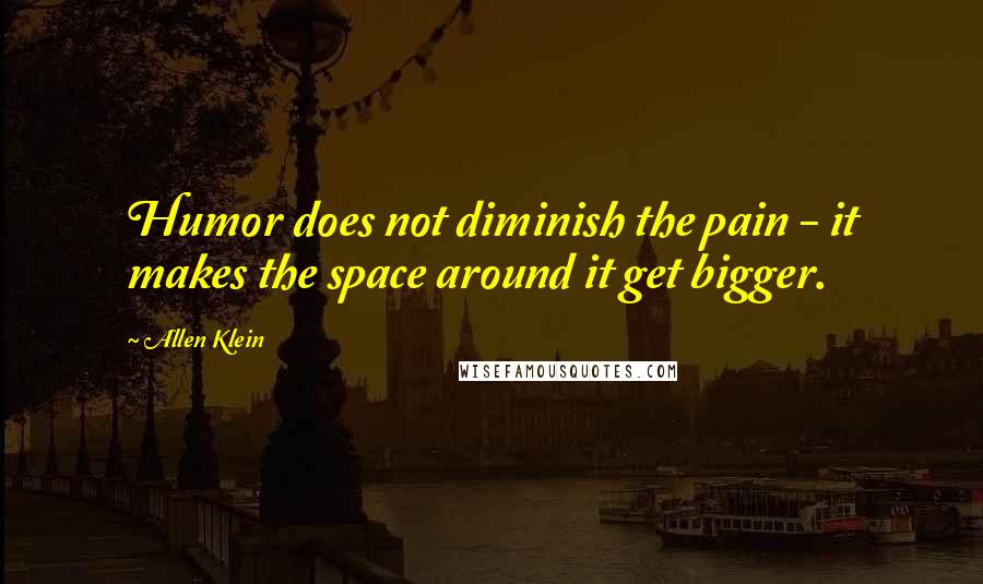 Allen Klein Quotes: Humor does not diminish the pain - it makes the space around it get bigger.