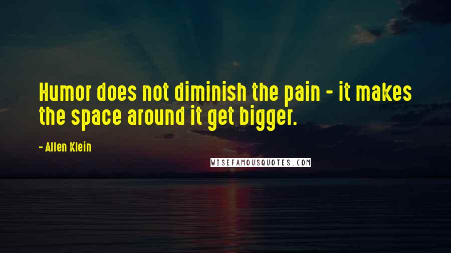 Allen Klein Quotes: Humor does not diminish the pain - it makes the space around it get bigger.