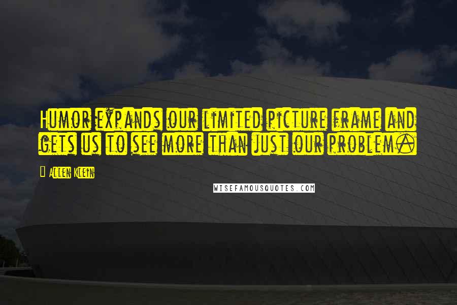 Allen Klein Quotes: Humor expands our limited picture frame and gets us to see more than just our problem.