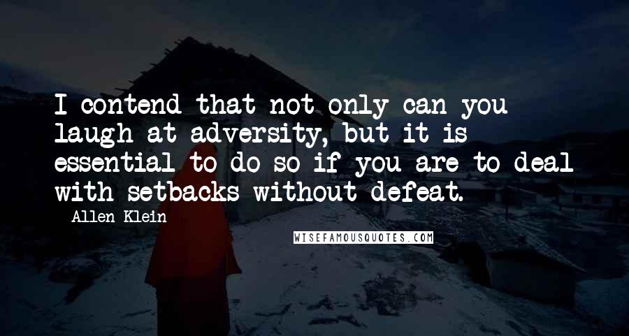 Allen Klein Quotes: I contend that not only can you laugh at adversity, but it is essential to do so if you are to deal with setbacks without defeat.