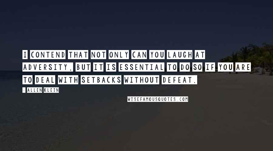 Allen Klein Quotes: I contend that not only can you laugh at adversity, but it is essential to do so if you are to deal with setbacks without defeat.