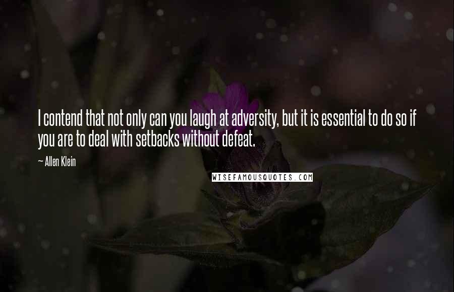 Allen Klein Quotes: I contend that not only can you laugh at adversity, but it is essential to do so if you are to deal with setbacks without defeat.