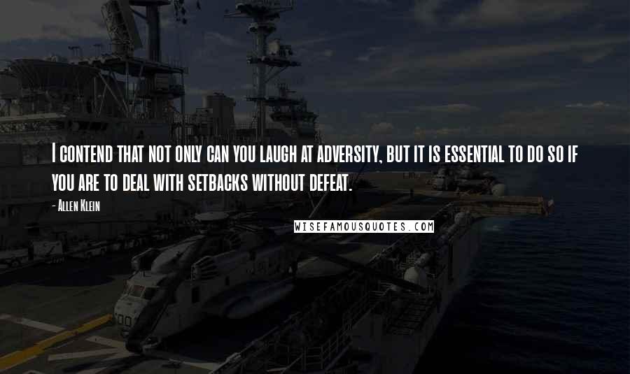 Allen Klein Quotes: I contend that not only can you laugh at adversity, but it is essential to do so if you are to deal with setbacks without defeat.