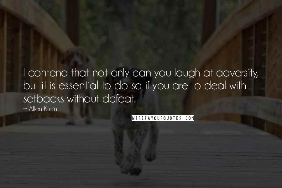 Allen Klein Quotes: I contend that not only can you laugh at adversity, but it is essential to do so if you are to deal with setbacks without defeat.