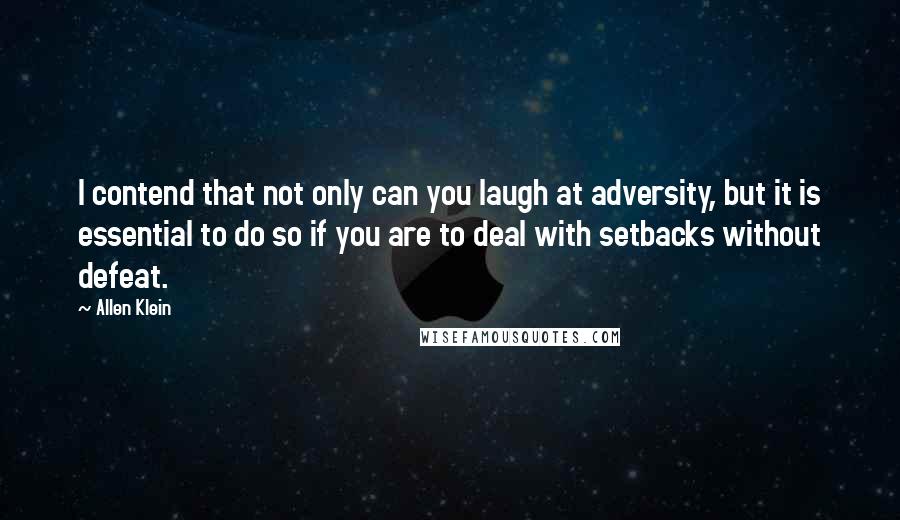 Allen Klein Quotes: I contend that not only can you laugh at adversity, but it is essential to do so if you are to deal with setbacks without defeat.