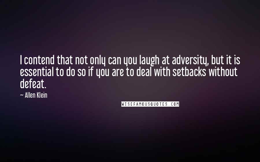 Allen Klein Quotes: I contend that not only can you laugh at adversity, but it is essential to do so if you are to deal with setbacks without defeat.
