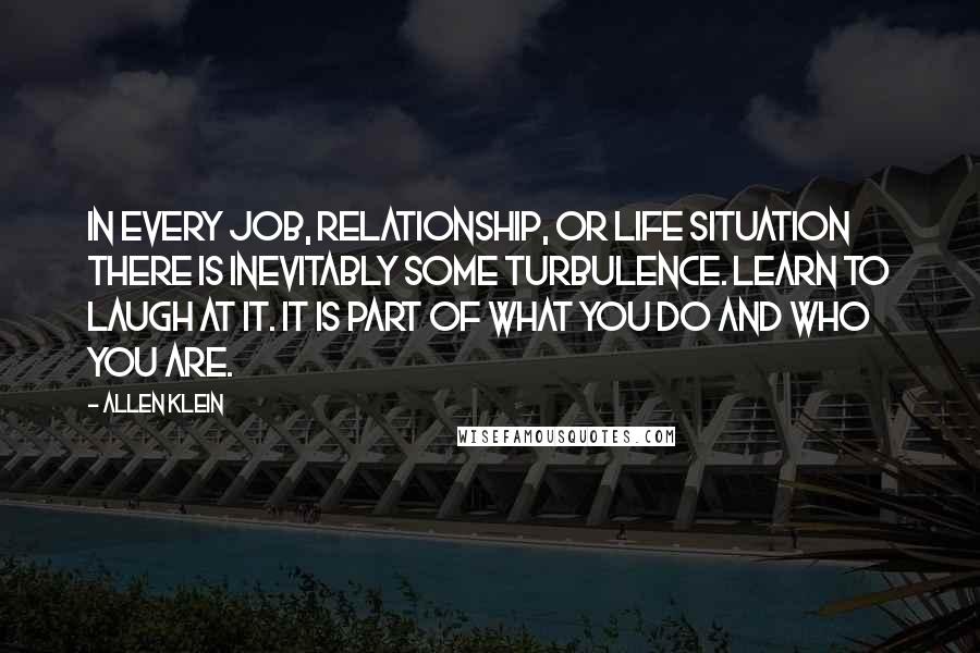 Allen Klein Quotes: In every job, relationship, or life situation there is inevitably some turbulence. Learn to laugh at it. It is part of what you do and who you are.