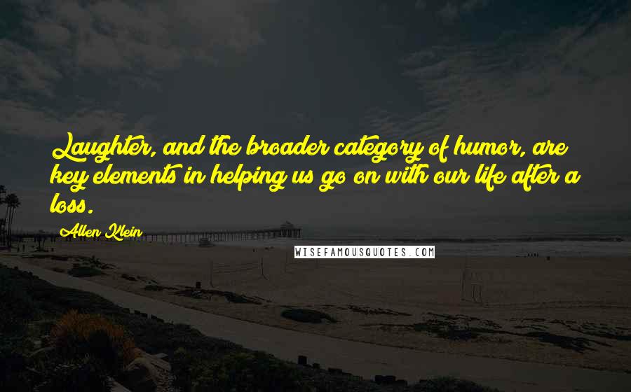 Allen Klein Quotes: Laughter, and the broader category of humor, are key elements in helping us go on with our life after a loss.