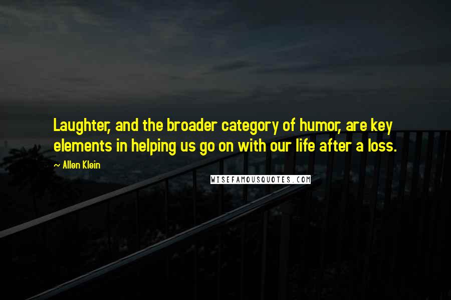 Allen Klein Quotes: Laughter, and the broader category of humor, are key elements in helping us go on with our life after a loss.