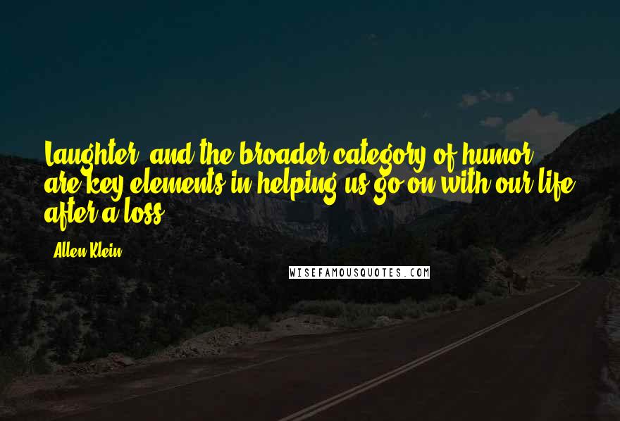 Allen Klein Quotes: Laughter, and the broader category of humor, are key elements in helping us go on with our life after a loss.