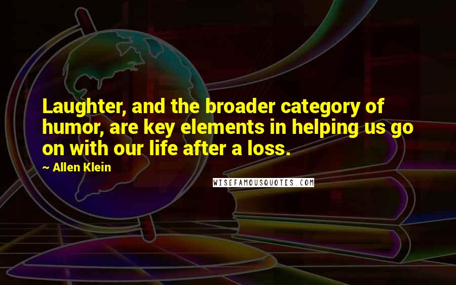 Allen Klein Quotes: Laughter, and the broader category of humor, are key elements in helping us go on with our life after a loss.