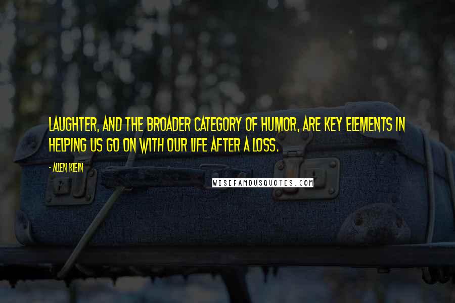 Allen Klein Quotes: Laughter, and the broader category of humor, are key elements in helping us go on with our life after a loss.