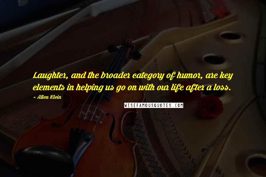 Allen Klein Quotes: Laughter, and the broader category of humor, are key elements in helping us go on with our life after a loss.