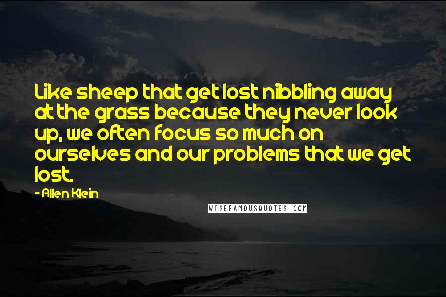 Allen Klein Quotes: Like sheep that get lost nibbling away at the grass because they never look up, we often focus so much on ourselves and our problems that we get lost.