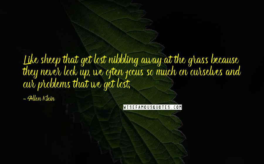 Allen Klein Quotes: Like sheep that get lost nibbling away at the grass because they never look up, we often focus so much on ourselves and our problems that we get lost.