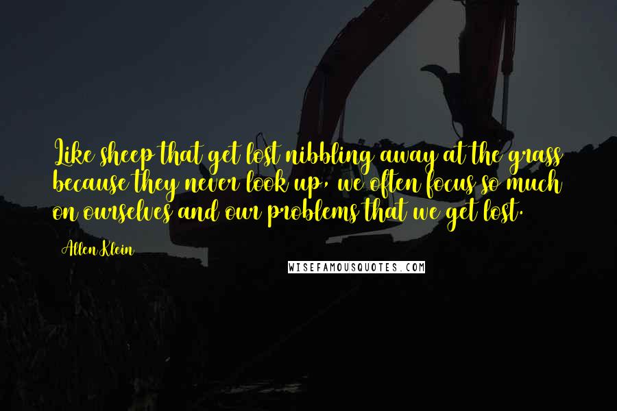 Allen Klein Quotes: Like sheep that get lost nibbling away at the grass because they never look up, we often focus so much on ourselves and our problems that we get lost.