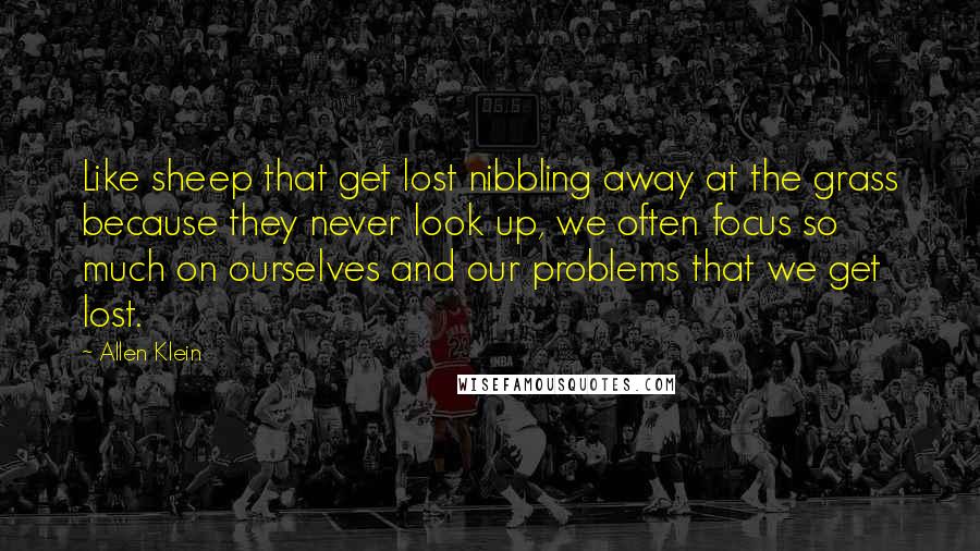 Allen Klein Quotes: Like sheep that get lost nibbling away at the grass because they never look up, we often focus so much on ourselves and our problems that we get lost.