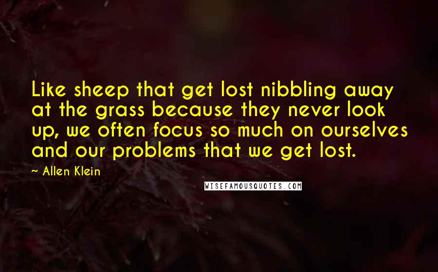 Allen Klein Quotes: Like sheep that get lost nibbling away at the grass because they never look up, we often focus so much on ourselves and our problems that we get lost.