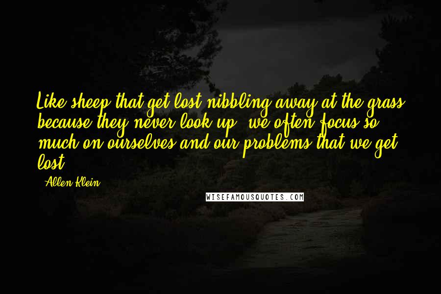 Allen Klein Quotes: Like sheep that get lost nibbling away at the grass because they never look up, we often focus so much on ourselves and our problems that we get lost.