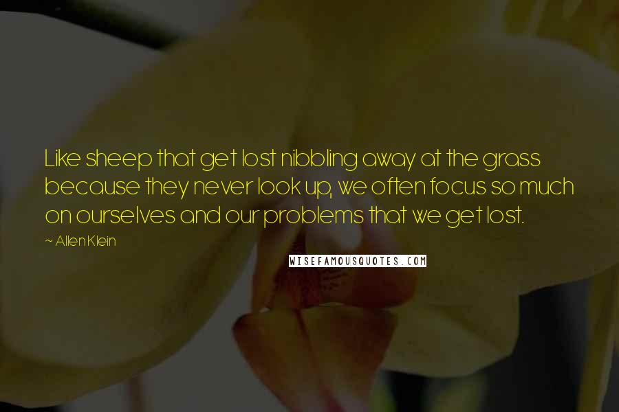 Allen Klein Quotes: Like sheep that get lost nibbling away at the grass because they never look up, we often focus so much on ourselves and our problems that we get lost.