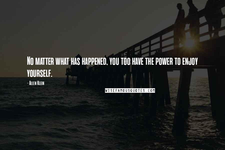 Allen Klein Quotes: No matter what has happened, you too have the power to enjoy yourself.