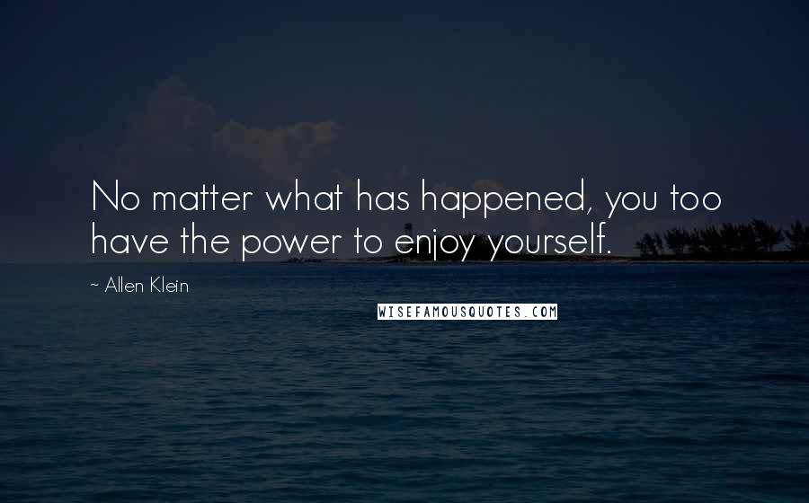 Allen Klein Quotes: No matter what has happened, you too have the power to enjoy yourself.