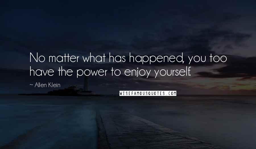 Allen Klein Quotes: No matter what has happened, you too have the power to enjoy yourself.