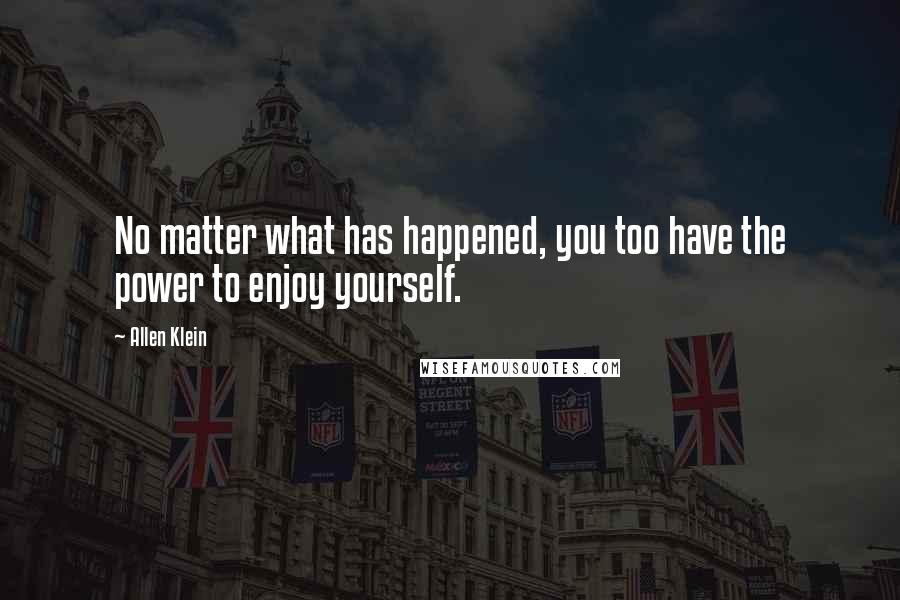 Allen Klein Quotes: No matter what has happened, you too have the power to enjoy yourself.