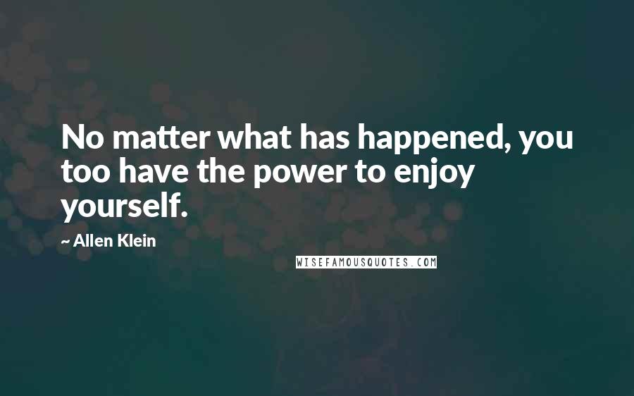 Allen Klein Quotes: No matter what has happened, you too have the power to enjoy yourself.