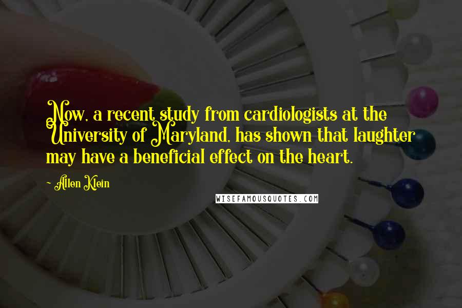 Allen Klein Quotes: Now, a recent study from cardiologists at the University of Maryland, has shown that laughter may have a beneficial effect on the heart.