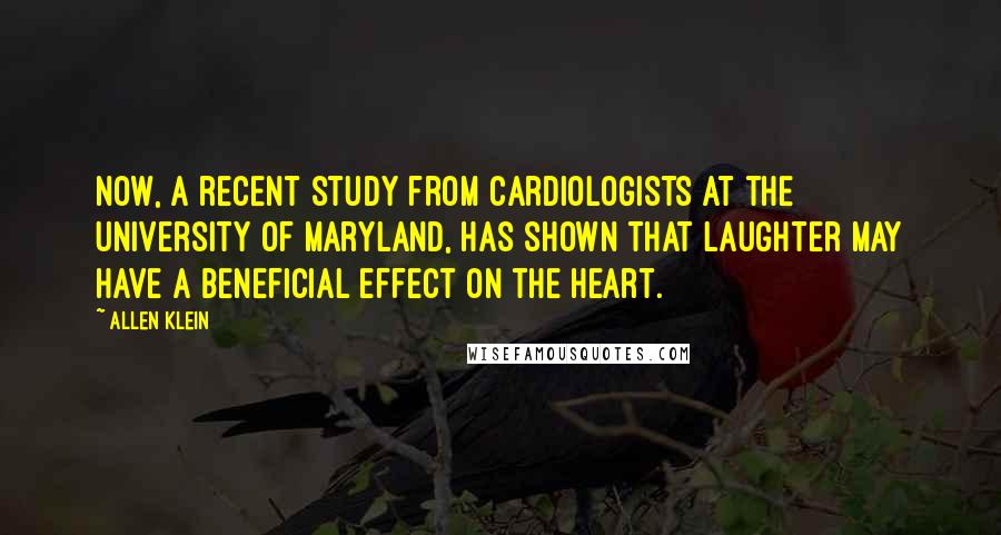 Allen Klein Quotes: Now, a recent study from cardiologists at the University of Maryland, has shown that laughter may have a beneficial effect on the heart.
