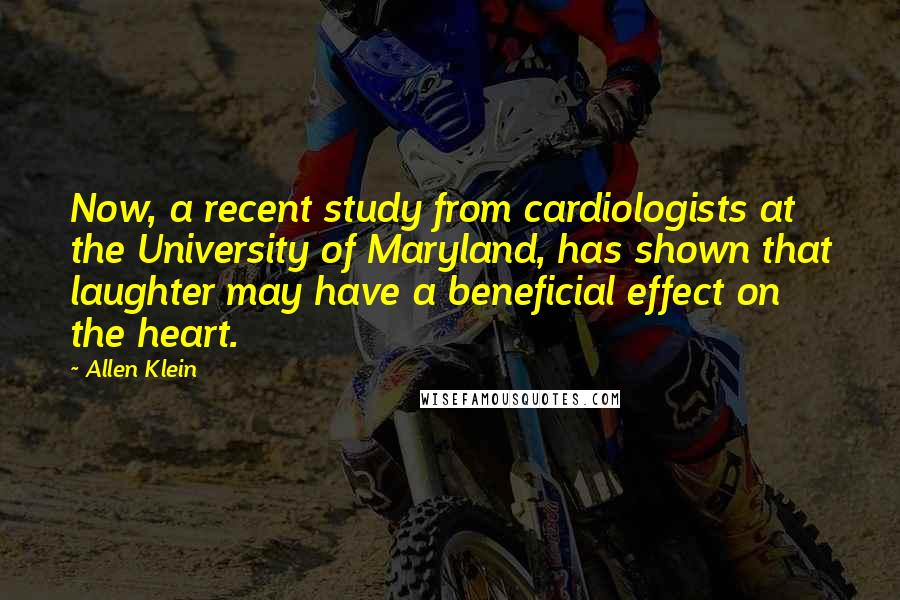 Allen Klein Quotes: Now, a recent study from cardiologists at the University of Maryland, has shown that laughter may have a beneficial effect on the heart.