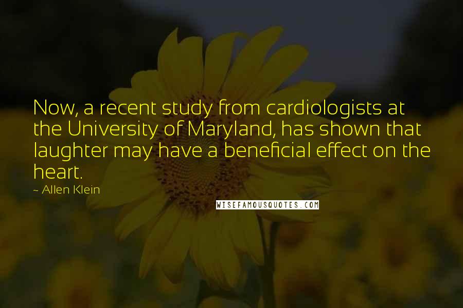 Allen Klein Quotes: Now, a recent study from cardiologists at the University of Maryland, has shown that laughter may have a beneficial effect on the heart.