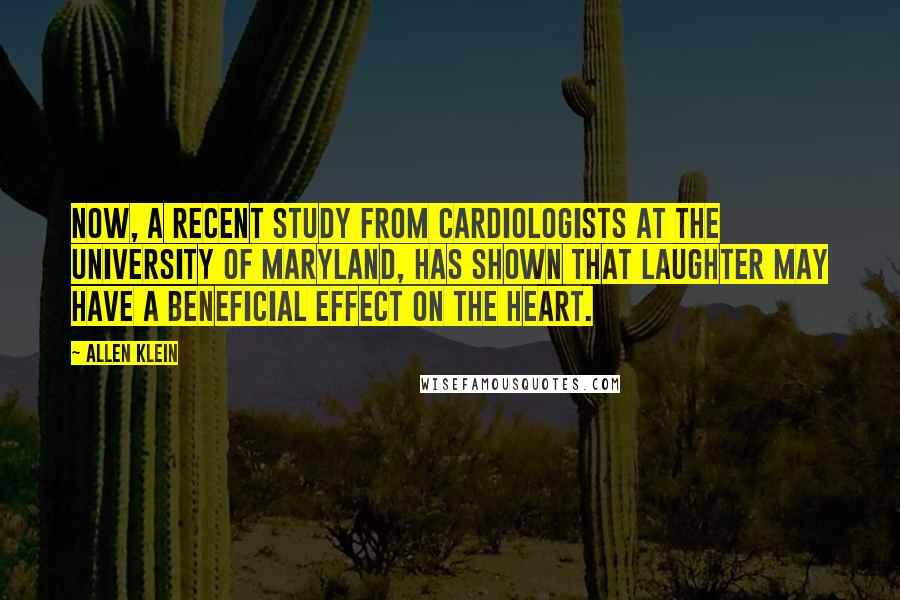 Allen Klein Quotes: Now, a recent study from cardiologists at the University of Maryland, has shown that laughter may have a beneficial effect on the heart.