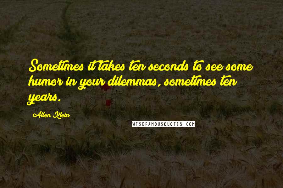 Allen Klein Quotes: Sometimes it takes ten seconds to see some humor in your dilemmas, sometimes ten years.
