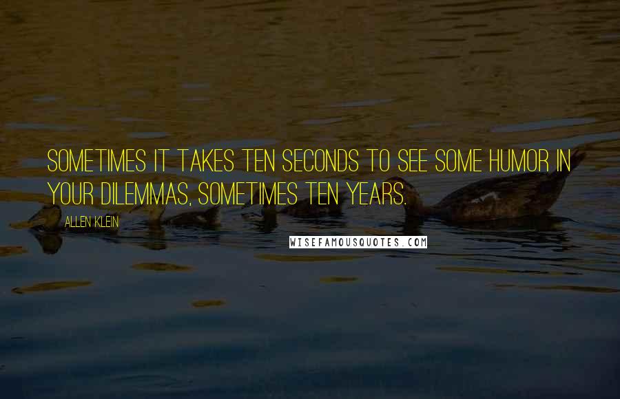 Allen Klein Quotes: Sometimes it takes ten seconds to see some humor in your dilemmas, sometimes ten years.