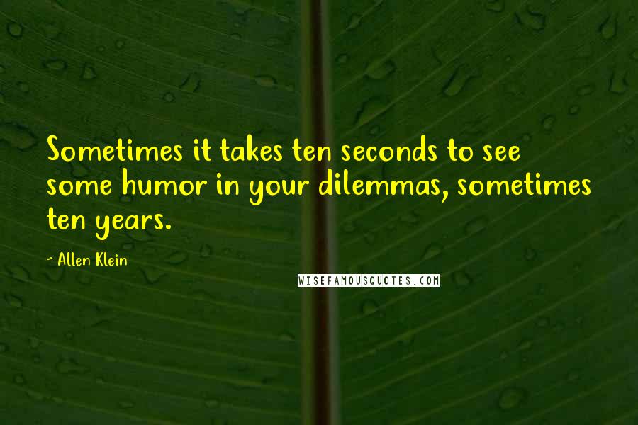 Allen Klein Quotes: Sometimes it takes ten seconds to see some humor in your dilemmas, sometimes ten years.