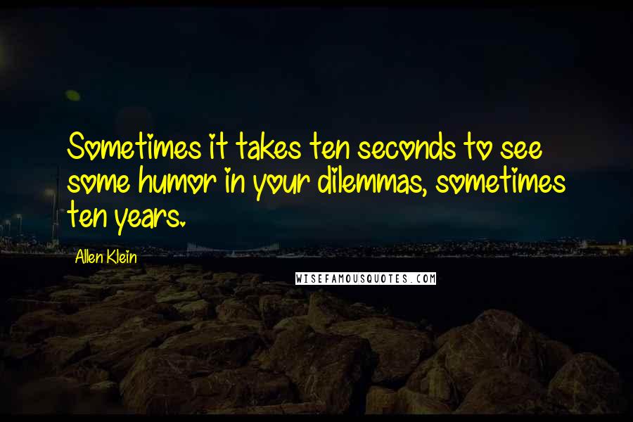 Allen Klein Quotes: Sometimes it takes ten seconds to see some humor in your dilemmas, sometimes ten years.