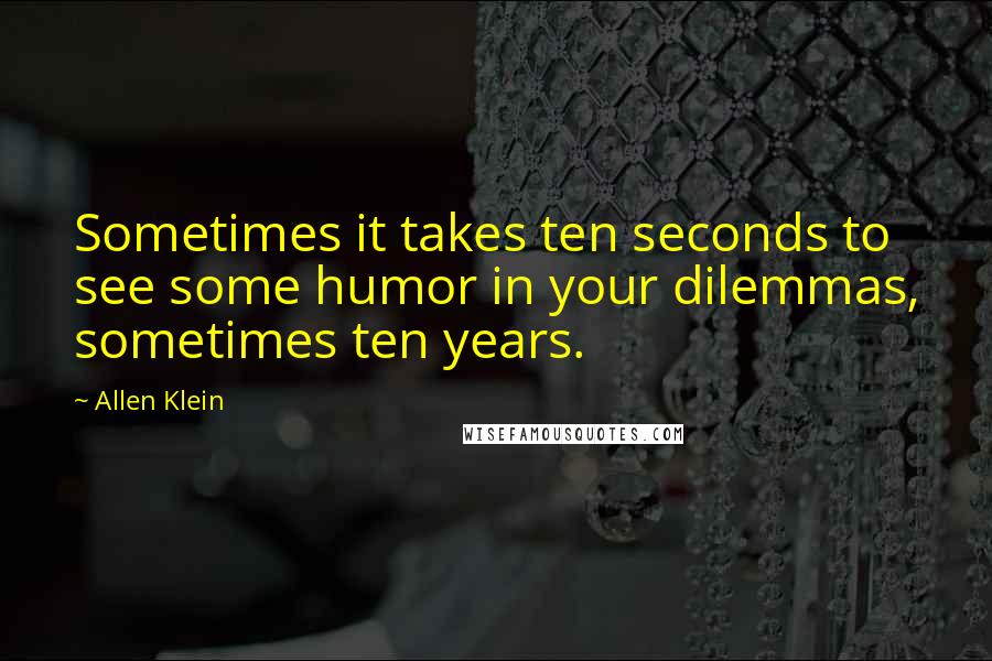 Allen Klein Quotes: Sometimes it takes ten seconds to see some humor in your dilemmas, sometimes ten years.