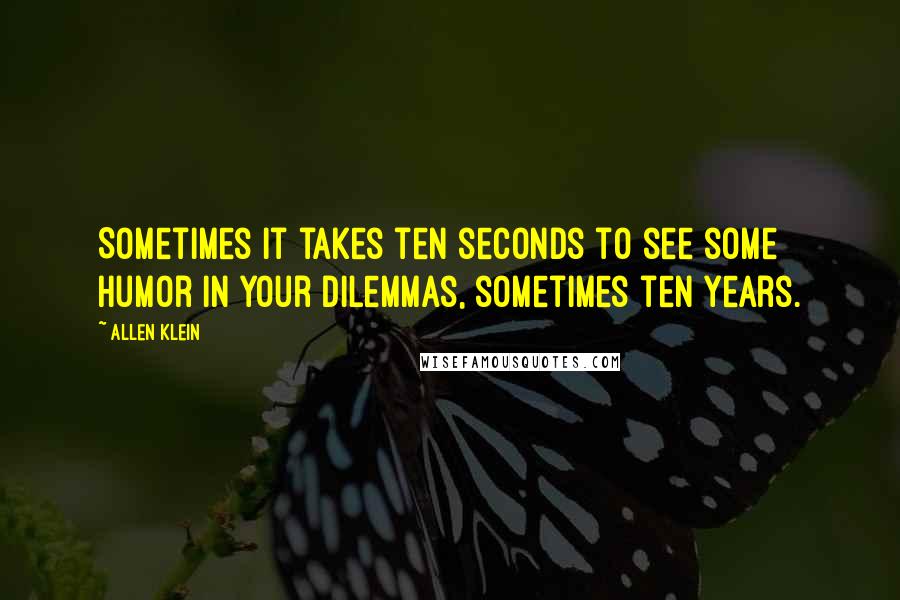 Allen Klein Quotes: Sometimes it takes ten seconds to see some humor in your dilemmas, sometimes ten years.