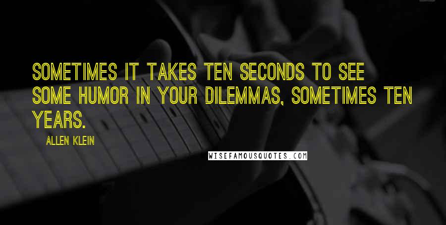 Allen Klein Quotes: Sometimes it takes ten seconds to see some humor in your dilemmas, sometimes ten years.