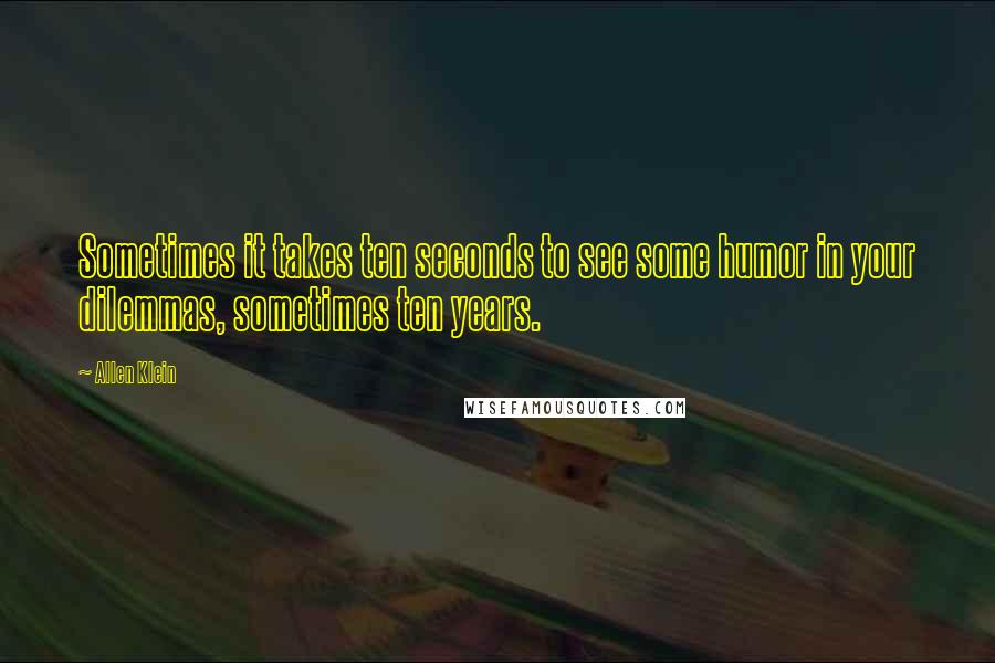 Allen Klein Quotes: Sometimes it takes ten seconds to see some humor in your dilemmas, sometimes ten years.