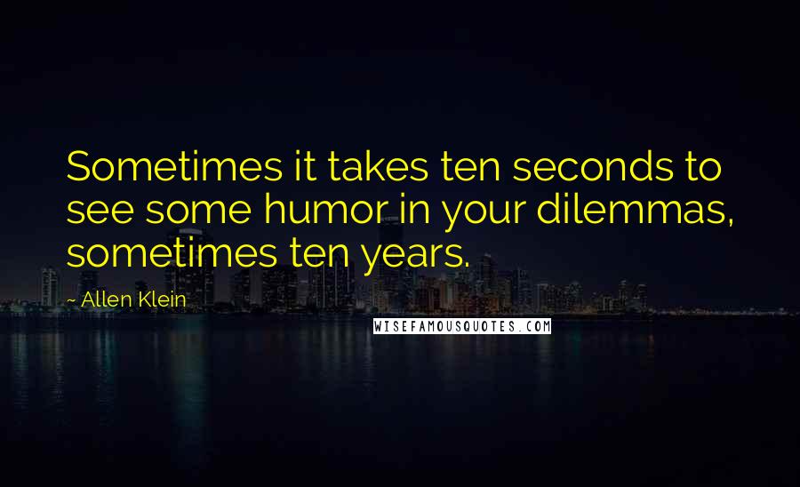 Allen Klein Quotes: Sometimes it takes ten seconds to see some humor in your dilemmas, sometimes ten years.