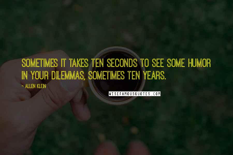 Allen Klein Quotes: Sometimes it takes ten seconds to see some humor in your dilemmas, sometimes ten years.