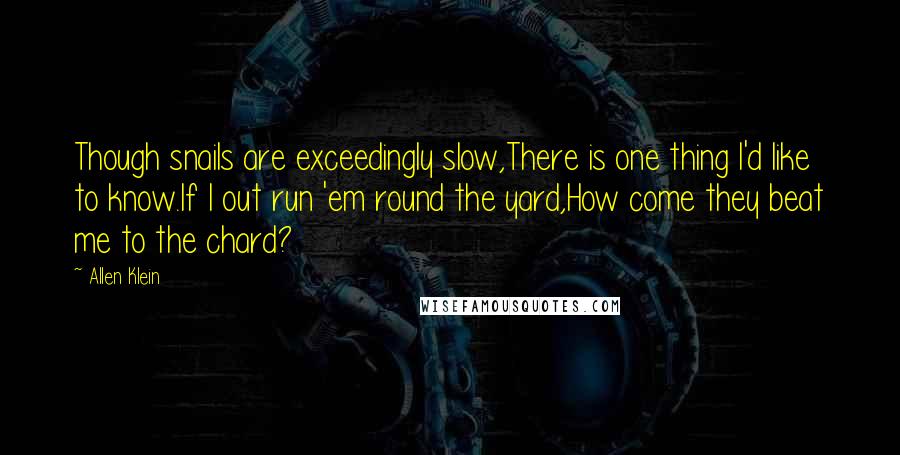 Allen Klein Quotes: Though snails are exceedingly slow,There is one thing I'd like to know.If I out run 'em round the yard,How come they beat me to the chard?