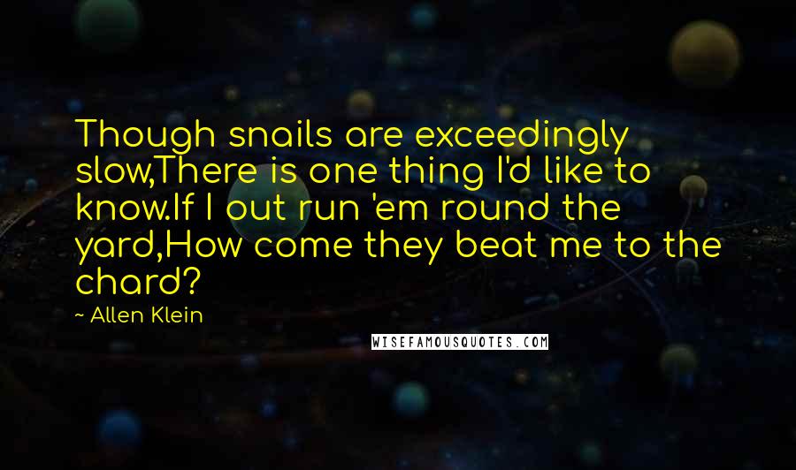 Allen Klein Quotes: Though snails are exceedingly slow,There is one thing I'd like to know.If I out run 'em round the yard,How come they beat me to the chard?